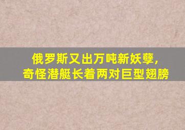 俄罗斯又出万吨新妖孽, 奇怪潜艇长着两对巨型翅膀